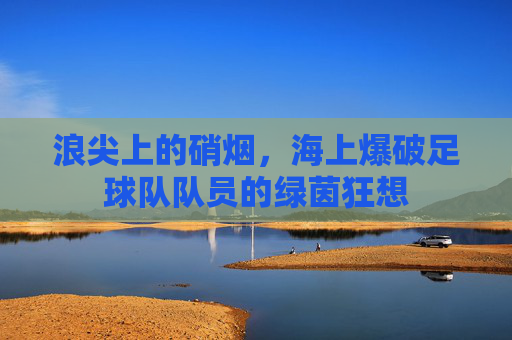 浪尖上的硝烟,海上爆破足球队队员的绿茵狂想