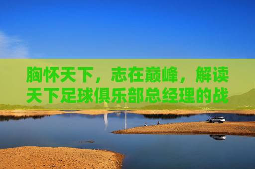 胸怀天下，志在巅峰，解读天下足球俱乐部总经理的战略蓝图