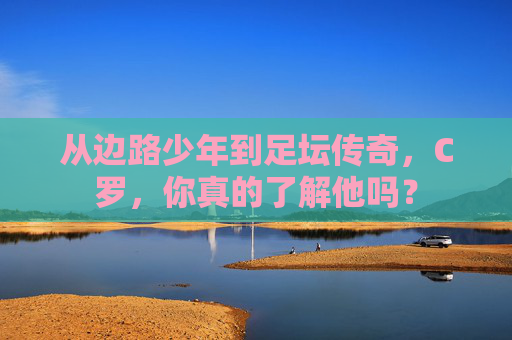 从边路少年到足坛传奇，C罗，你真的了解他吗？