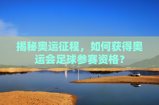 揭秘奥运征程，如何获得奥运会足球参赛资格？