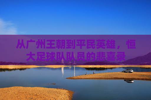 从广州王朝到平民英雄,恒大足球队队员的悲喜录