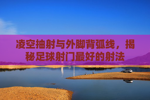 凌空抽射与外脚背弧线,揭秘足球射门最好的射法