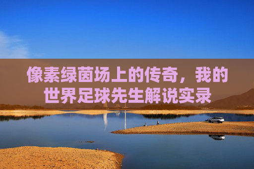 像素绿茵场上的传奇,我的世界足球先生解说实录