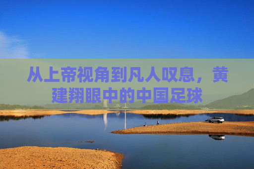 从上帝视角到凡人叹息,黄建翔眼中的中国足球