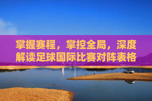 掌握赛程，掌控全局，深度解读足球国际比赛对阵表格