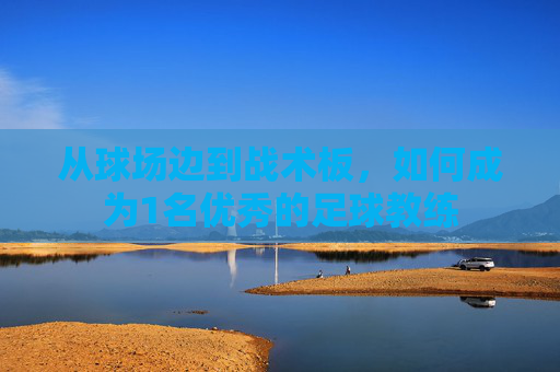 从球场边到战术板，如何成为1名优秀的足球教练