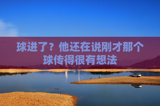 球进了?他还在说刚才那个球传得很有想法