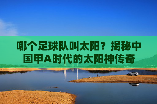哪个足球队叫太阳？揭秘中国甲A时代的太阳神传奇