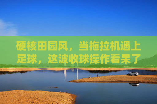 硬核田园风,当拖拉机遇上足球,这波收球操作看呆了全网