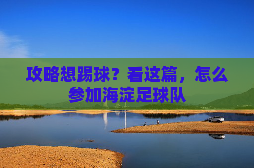 攻略想踢球？看这篇，怎么参加海淀足球队