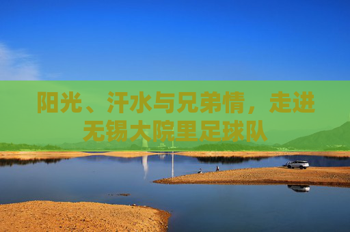 阳光、汗水与兄弟情，走进无锡大院里足球队