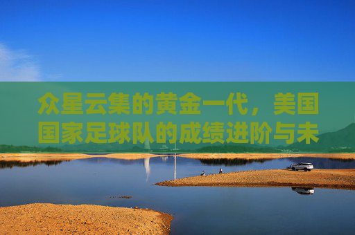 众星云集的黄金一代，美国国家足球队的成绩进阶与未来展望