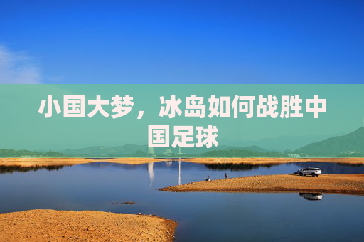 小国大梦，冰岛如何战胜中国足球