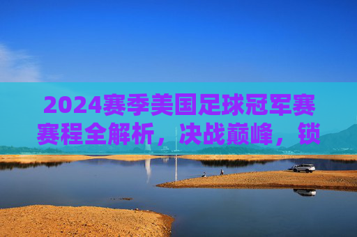 2024赛季美国足球冠军赛赛程全解析,决战巅峰,锁定冠军