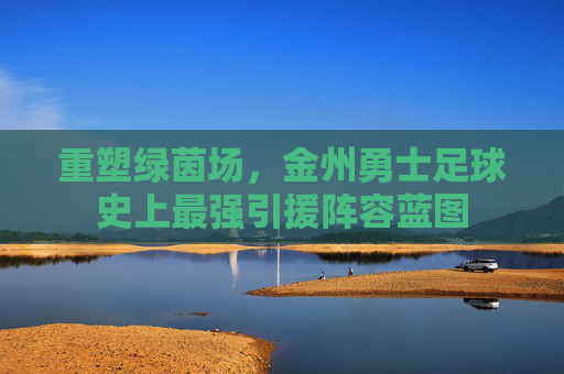 重塑绿茵场,金州勇士足球史上最强引援阵容蓝图