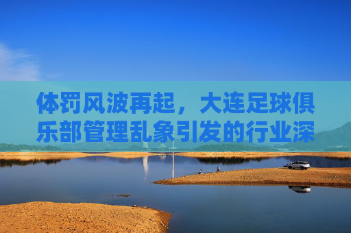 体罚风波再起，大连足球俱乐部管理乱象引发的行业深思