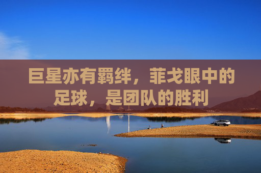 巨星亦有羁绊，菲戈眼中的足球，是团队的胜利