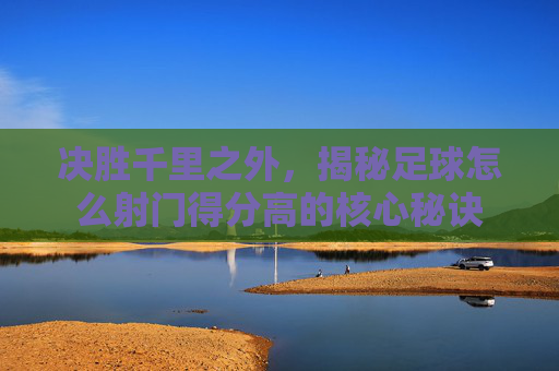 决胜千里之外,揭秘足球怎么射门得分高的核心秘诀