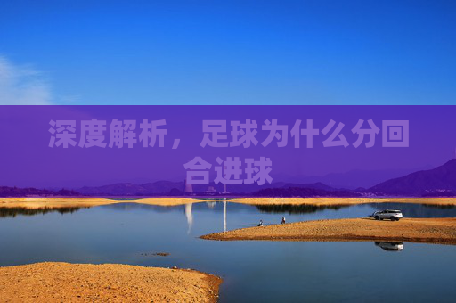 深度解析,足球为什么分回合进球