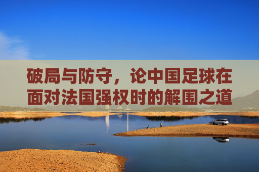 破局与防守,论中国足球在面对法国强权时的解围之道