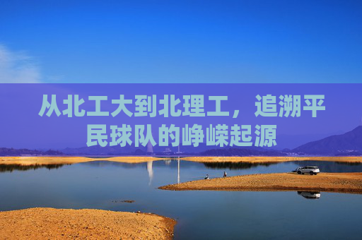 从北工大到北理工，追溯平民球队的峥嵘起源