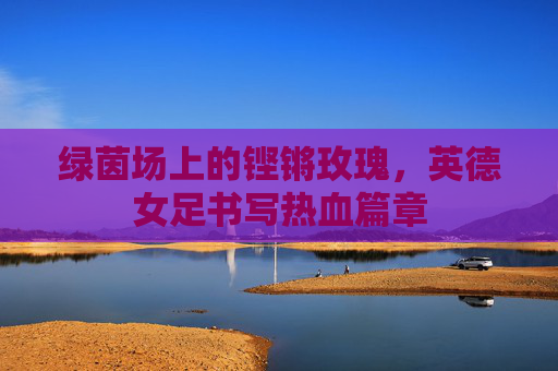 绿茵场上的铿锵玫瑰,英德女足书写热血篇章