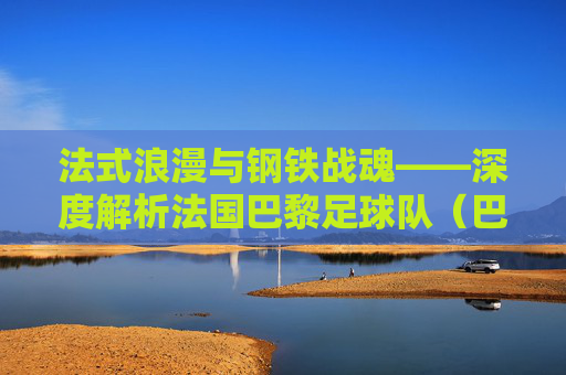 法式浪漫与钢铁战魂——深度解析法国巴黎足球队（巴黎圣日耳曼）的荣耀与挑战