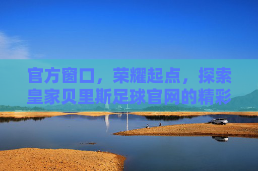 官方窗口,荣耀起点,探索皇家贝里斯足球官网的精彩世界