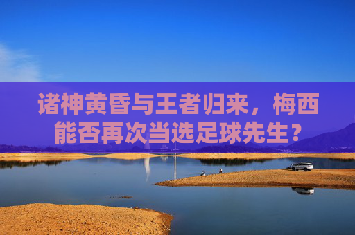 诸神黄昏与王者归来,梅西能否再次当选足球先生?