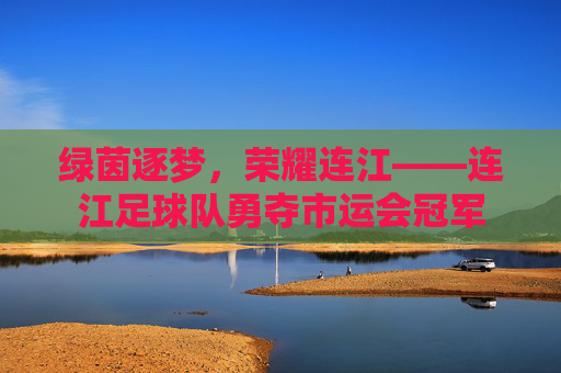 绿茵逐梦,荣耀连江——连江足球队勇夺市运会冠军