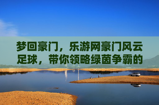 梦回豪门，乐游网豪门风云足球，带你领略绿茵争霸的极致魅力
