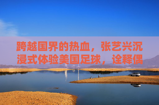 跨越国界的热血，张艺兴沉浸式体验美国足球，诠释偶像的无限可能