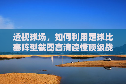 透视球场，如何利用足球比赛阵型截图高清读懂顶级战术