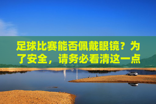 足球比赛能否佩戴眼镜?为了安全,请务必看清这一点