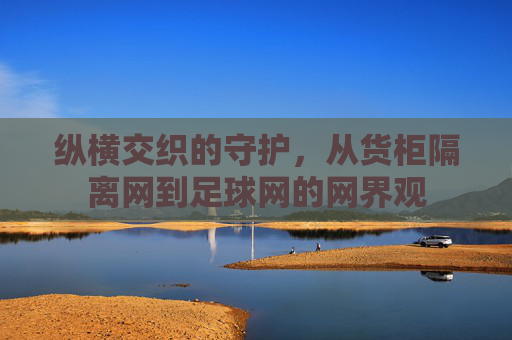 纵横交织的守护,从货柜隔离网到足球网的网界观