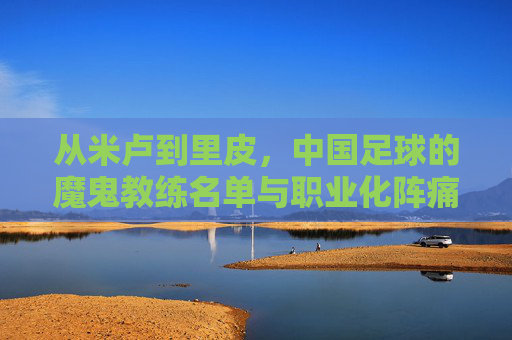 从米卢到里皮,中国足球的魔鬼教练名单与职业化阵痛