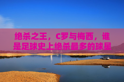 绝杀之王,C罗与梅西,谁是足球史上绝杀最多的球星?