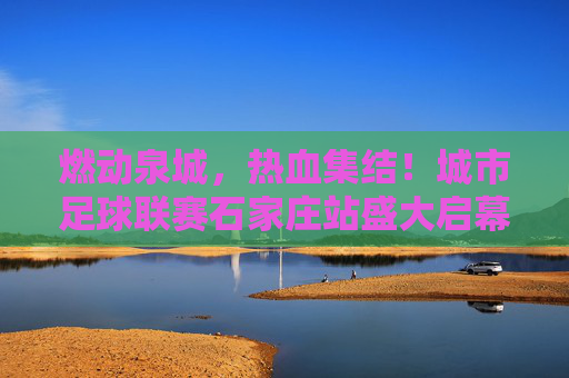燃动泉城，热血集结！城市足球联赛石家庄站盛大启幕