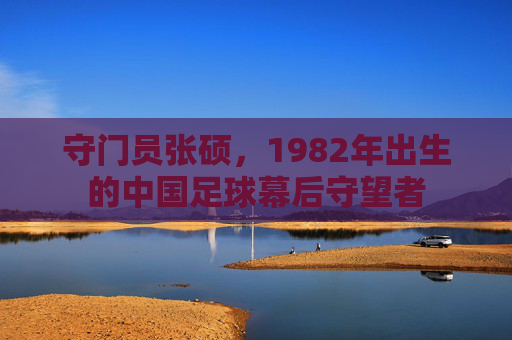 守门员张硕，1982年出生的中国足球幕后守望者