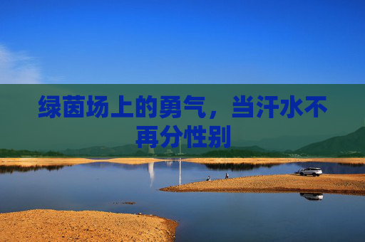 绿茵场上的勇气，当汗水不再分性别