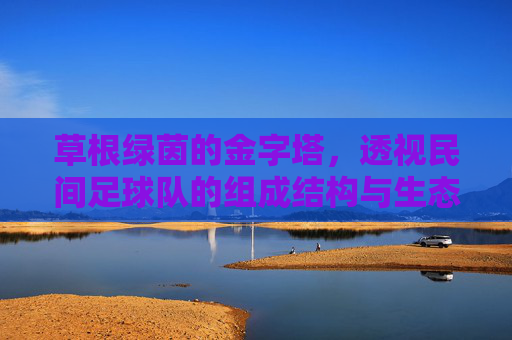 草根绿茵的金字塔，透视民间足球队的组成结构与生态