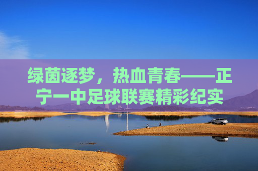 绿茵逐梦，热血青春——正宁一中足球联赛精彩纪实