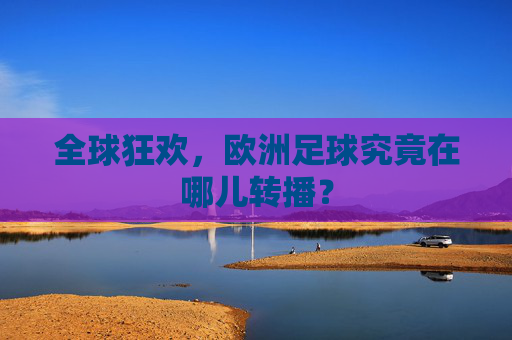 全球狂欢，欧洲足球究竟在哪儿转播？