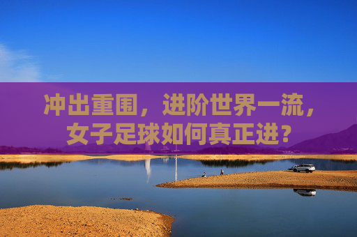 冲出重围,进阶世界一流,女子足球如何真正进?