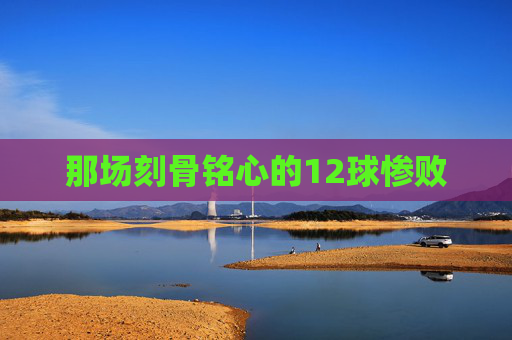 那场刻骨铭心的12球惨败