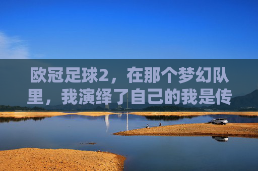 欧冠足球2,在那个梦幻队里,我演绎了自己的我是传奇