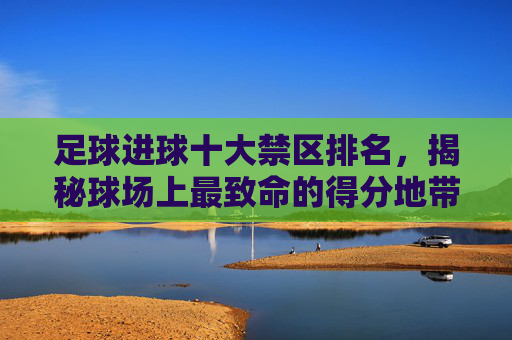足球进球十大禁区排名，揭秘球场上最致命的得分地带