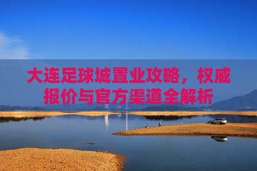 大连足球城置业攻略,权威报价与官方渠道全解析