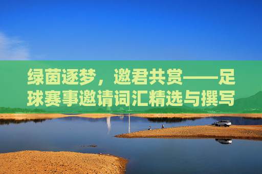 绿茵逐梦，邀君共赏——足球赛事邀请词汇精选与撰写指南