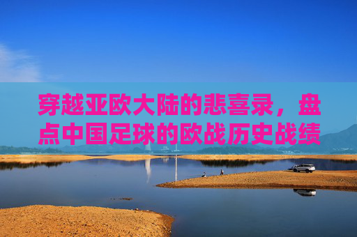 穿越亚欧大陆的悲喜录,盘点中国足球的欧战历史战绩